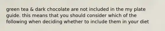 green tea & dark chocolate are not included in the my plate guide. this means that you should consider which of the following when deciding whether to include them in your diet