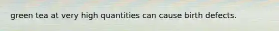 green tea at very high quantities can cause birth defects.