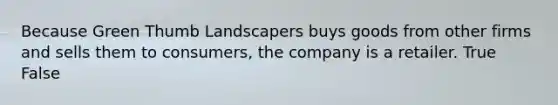 Because Green Thumb Landscapers buys goods from other firms and sells them to consumers, the company is a retailer. True False