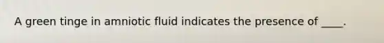 A green tinge in amniotic fluid indicates the presence of ____.