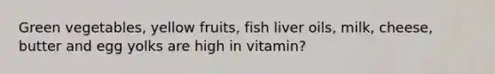 Green vegetables, yellow fruits, fish liver oils, milk, cheese, butter and egg yolks are high in vitamin?