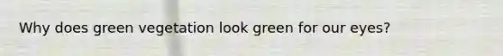 Why does green vegetation look green for our eyes?