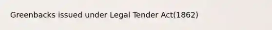 Greenbacks issued under Legal Tender Act(1862)