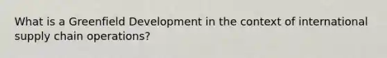 What is a Greenfield Development in the context of international supply chain operations?