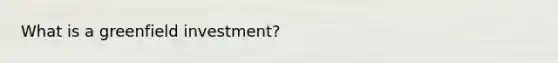 What is a greenfield investment?