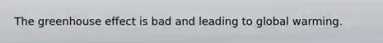 The greenhouse effect is bad and leading to global warming.