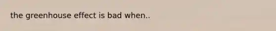 the <a href='https://www.questionai.com/knowledge/kSLZFxwGpF-greenhouse-effect' class='anchor-knowledge'>greenhouse effect</a> is bad when..