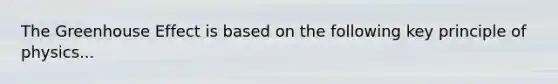 The Greenhouse Effect is based on the following key principle of physics...