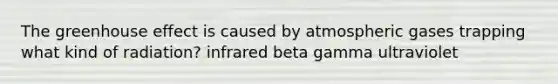 The greenhouse effect is caused by atmospheric gases trapping what kind of radiation? infrared beta gamma ultraviolet