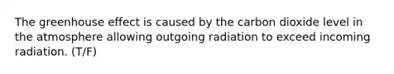 The <a href='https://www.questionai.com/knowledge/kSLZFxwGpF-greenhouse-effect' class='anchor-knowledge'>greenhouse effect</a> is caused by the carbon dioxide level in the atmosphere allowing outgoing radiation to exceed incoming radiation. (T/F)