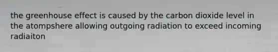 the greenhouse effect is caused by the carbon dioxide level in the atompshere allowing outgoing radiation to exceed incoming radiaiton