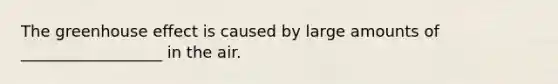 The greenhouse effect is caused by large amounts of __________________ in the air.