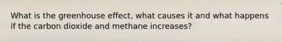 What is the <a href='https://www.questionai.com/knowledge/kSLZFxwGpF-greenhouse-effect' class='anchor-knowledge'>greenhouse effect</a>, what causes it and what happens if the carbon dioxide and methane increases?