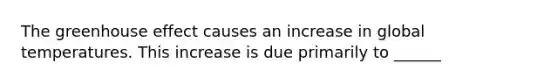 The greenhouse effect causes an increase in global temperatures. This increase is due primarily to ______