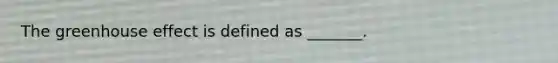 The <a href='https://www.questionai.com/knowledge/kSLZFxwGpF-greenhouse-effect' class='anchor-knowledge'>greenhouse effect</a> is defined as _______.