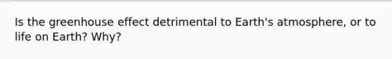 Is the <a href='https://www.questionai.com/knowledge/kSLZFxwGpF-greenhouse-effect' class='anchor-knowledge'>greenhouse effect</a> detrimental to <a href='https://www.questionai.com/knowledge/kRonPjS5DU-earths-atmosphere' class='anchor-knowledge'>earth's atmosphere</a>, or to life on Earth? Why?
