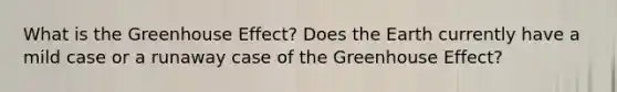 What is the Greenhouse Effect? Does the Earth currently have a mild case or a runaway case of the Greenhouse Effect?