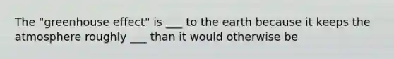 The "greenhouse effect" is ___ to the earth because it keeps the atmosphere roughly ___ than it would otherwise be