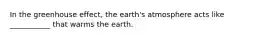 In the greenhouse effect, the earth's atmosphere acts like ___________ that warms the earth.