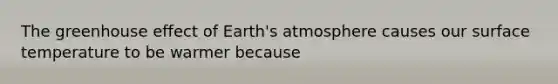 The greenhouse effect of Earth's atmosphere causes our surface temperature to be warmer because