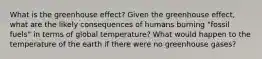 What is the greenhouse effect? Given the greenhouse effect, what are the likely consequences of humans burning "fossil fuels" in terms of global temperature? What would happen to the temperature of the earth if there were no greenhouse gases?