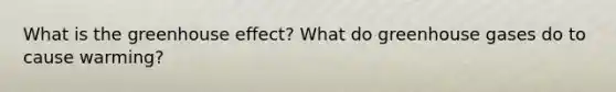 What is the greenhouse effect? What do greenhouse gases do to cause warming?