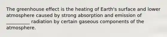 The <a href='https://www.questionai.com/knowledge/kSLZFxwGpF-greenhouse-effect' class='anchor-knowledge'>greenhouse effect</a> is the heating of Earth's surface and lower atmosphere caused by strong absorption and emission of __________ radiation by certain gaseous components of the atmosphere.