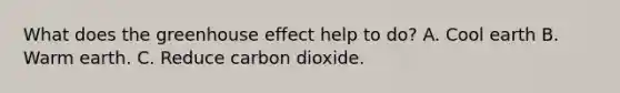 What does the <a href='https://www.questionai.com/knowledge/kSLZFxwGpF-greenhouse-effect' class='anchor-knowledge'>greenhouse effect</a> help to do? A. Cool earth B. Warm earth. C. Reduce carbon dioxide.