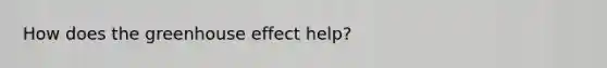 How does the <a href='https://www.questionai.com/knowledge/kSLZFxwGpF-greenhouse-effect' class='anchor-knowledge'>greenhouse effect</a> help?