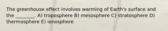 The greenhouse effect involves warming of Earth's surface and the ________. A) troposphere B) mesosphere C) stratosphere D) thermosphere E) ionosphere