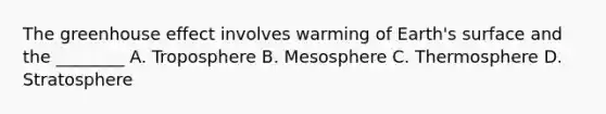 The greenhouse effect involves warming of Earth's surface and the ________ A. Troposphere B. Mesosphere C. Thermosphere D. Stratosphere