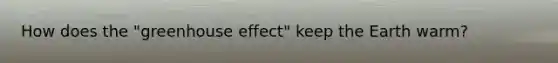 How does the "greenhouse effect" keep the Earth warm?