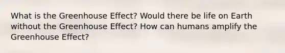 What is the Greenhouse Effect? Would there be life on Earth without the Greenhouse Effect? How can humans amplify the Greenhouse Effect?