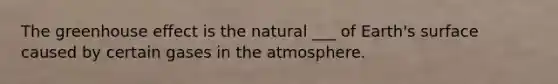 The <a href='https://www.questionai.com/knowledge/kSLZFxwGpF-greenhouse-effect' class='anchor-knowledge'>greenhouse effect</a> is the natural ___ of Earth's surface caused by certain gases in the atmosphere.