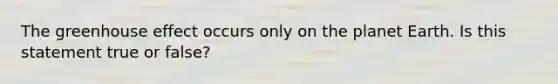The greenhouse effect occurs only on the planet Earth. Is this statement true or false?