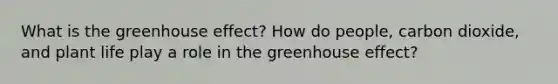 What is the greenhouse effect? How do people, carbon dioxide, and plant life play a role in the greenhouse effect?