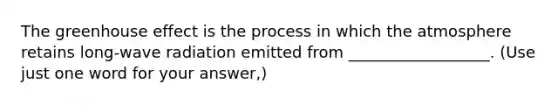 The greenhouse effect is the process in which the atmosphere retains long-wave radiation emitted from __________________. (Use just one word for your answer,)