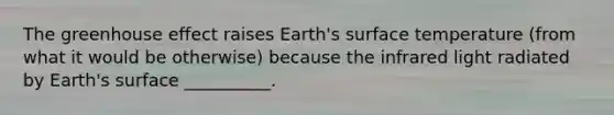 The greenhouse effect raises Earth's surface temperature (from what it would be otherwise) because the infrared light radiated by Earth's surface __________.