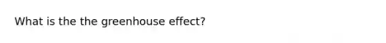 What is the the greenhouse effect?