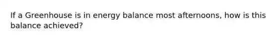 If a Greenhouse is in energy balance most afternoons, how is this balance achieved?