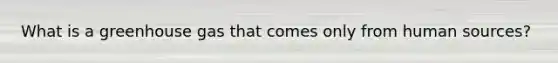 What is a greenhouse gas that comes only from human sources?