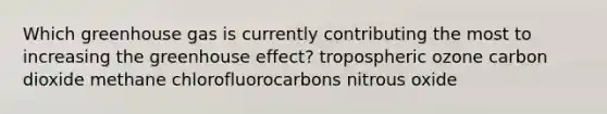 Which greenhouse gas is currently contributing the most to increasing the greenhouse effect? tropospheric ozone carbon dioxide methane chlorofluorocarbons nitrous oxide