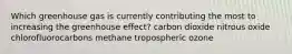 Which greenhouse gas is currently contributing the most to increasing the greenhouse effect? carbon dioxide nitrous oxide chlorofluorocarbons methane tropospheric ozone