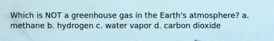 Which is NOT a greenhouse gas in the Earth's atmosphere? a. methane b. hydrogen c. water vapor d. carbon dioxide