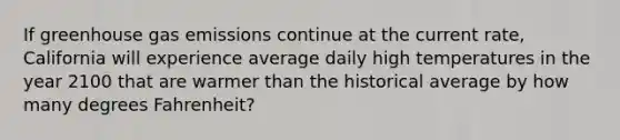 If greenhouse gas emissions continue at the current rate, California will experience average daily high temperatures in the year 2100 that are warmer than the historical average by how many degrees Fahrenheit?