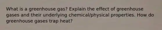 What is a greenhouse gas? Explain the effect of greenhouse gases and their underlying chemical/physical properties. How do greenhouse gases trap heat?