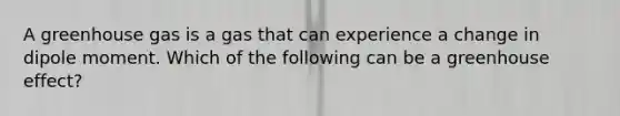 A greenhouse gas is a gas that can experience a change in dipole moment. Which of the following can be a greenhouse effect?