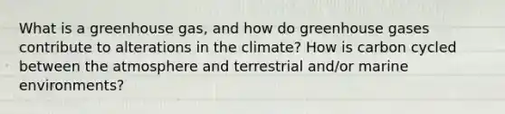 What is a greenhouse gas, and how do greenhouse gases contribute to alterations in the climate? How is carbon cycled between the atmosphere and terrestrial and/or marine environments?