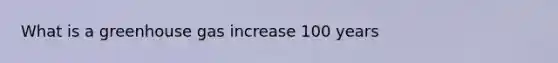 What is a greenhouse gas increase 100 years