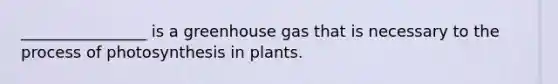 ________________ is a greenhouse gas that is necessary to the <a href='https://www.questionai.com/knowledge/kZdL6DGYI4-process-of-photosynthesis' class='anchor-knowledge'>process of photosynthesis</a> in plants.